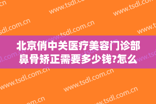 北京俏中关医疗美容门诊部鼻骨矫正需要多少钱?怎么样?(中关村整形美容医院)