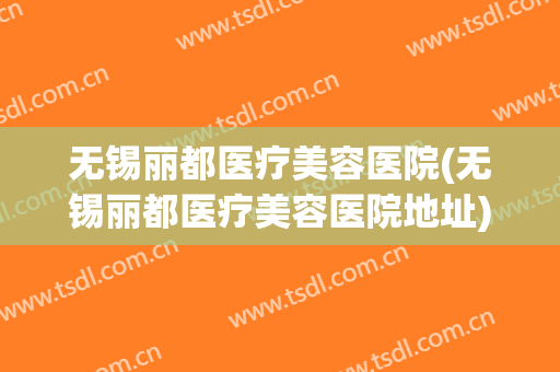 无锡丽都医疗美容医院(无锡丽都医疗美容医院地址)