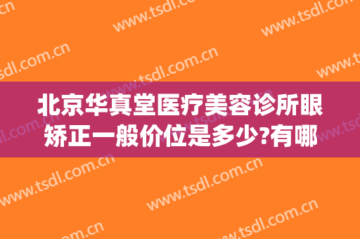 北京华真堂医疗美容诊所眼矫正一般价位是多少?有哪些优势?(北京华真堂医疗整形)
