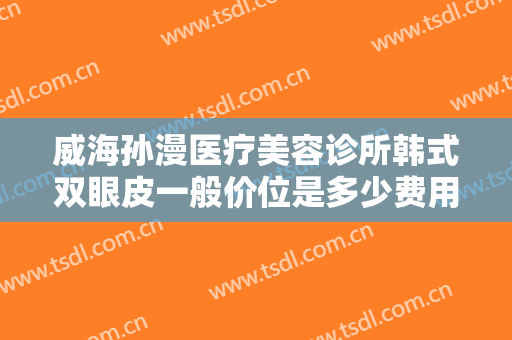 威海孙漫医疗美容诊所韩式双眼皮一般价位是多少费用?需要多久恢复?