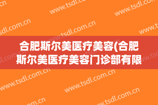合肥斯尔美医疗美容(合肥斯尔美医疗美容门诊部有限公司)