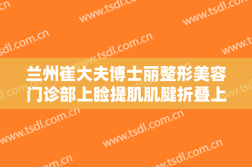 兰州崔大夫博士丽整形美容门诊部上睑提肌肌腱折叠上睑下垂矫正术一般价位是多少费用?贵不贵?