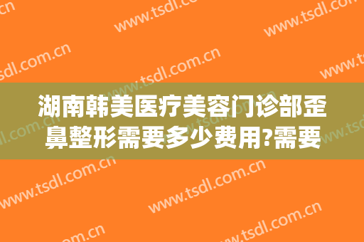 湖南韩美医疗美容门诊部歪鼻整形需要多少费用?需要多久恢复?(湖南韩美整形医院地址)