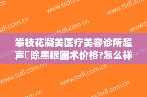 攀枝花凝美医疗美容诊所超声袪除黑眼圈术价格?怎么样?(攀枝花凝美医院)