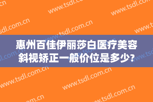惠州百佳伊丽莎白医疗美容斜视矫正一般价位是多少?怎么样?(惠州伊丽莎白双眼皮怎么样)