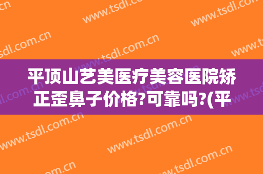 平顶山艺美医疗美容医院矫正歪鼻子价格?可靠吗?(平顶山市医美整形医院在哪)