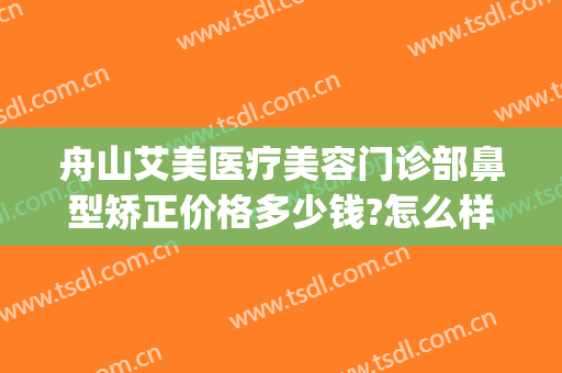 舟山艾美医疗美容门诊部鼻型矫正价格多少钱?怎么样?(舟山艾美医疗整形医院地址)