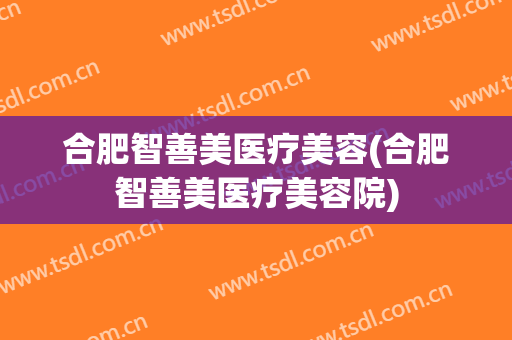合肥智善美医疗美容(合肥智善美医疗美容院)