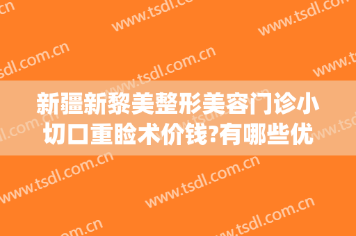 新疆新黎美整形美容门诊小切口重睑术价钱?有哪些优势?(新疆医美整形医院)