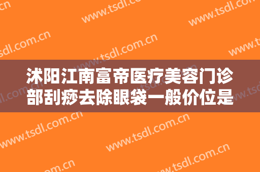 沭阳江南富帝医疗美容门诊部刮痧去除眼袋一般价位是多少?靠谱吗?