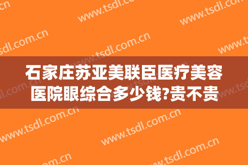 石家庄苏亚美联臣医疗美容医院眼综合多少钱?贵不贵?(石家庄美联臣医疗整形医院)