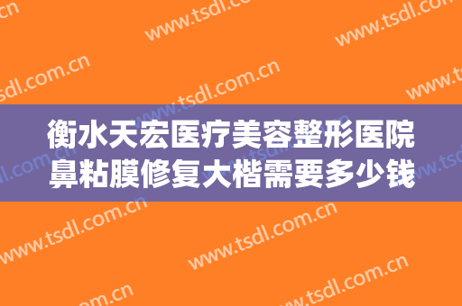 衡水天宏医疗美容整形医院鼻粘膜修复大楷需要多少钱?效果怎么样?(衡水天宏整形医院地址)