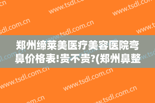 郑州缔莱美医疗美容医院弯鼻价格表!贵不贵?(郑州鼻整形)