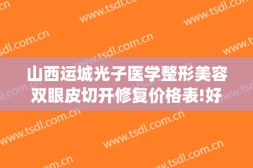 山西运城光子医学整形美容双眼皮切开修复价格表!好不好?(山西运城华美整形)