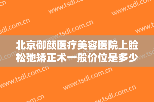 北京御颜医疗美容医院上睑松弛矫正术一般价位是多少钱?效果怎么样?