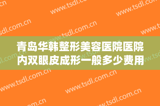 青岛华韩整形美容医院医院内双眼皮成形一般多少费用?效果怎么样?(青岛华韩整形医院割双眼皮)