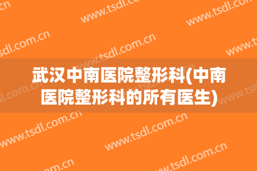 武汉中南医院整形科(中南医院整形科的所有医生)