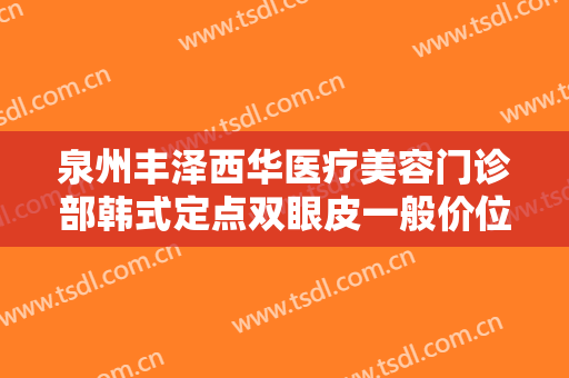 泉州丰泽西华医疗美容门诊部韩式定点双眼皮一般价位是多少费用?需要多久恢复?