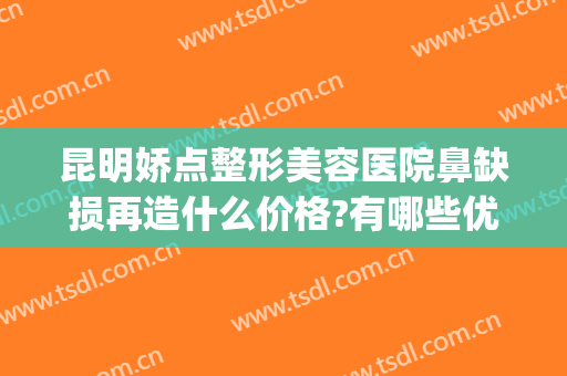 昆明娇点整形美容医院鼻缺损再造什么价格?有哪些优势?(昆明靓颜整形医院)
