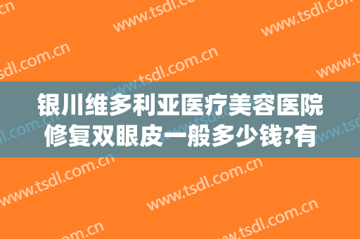 银川维多利亚医疗美容医院修复双眼皮一般多少钱?有哪些优势?(拉萨维多利亚整形医院价格表)