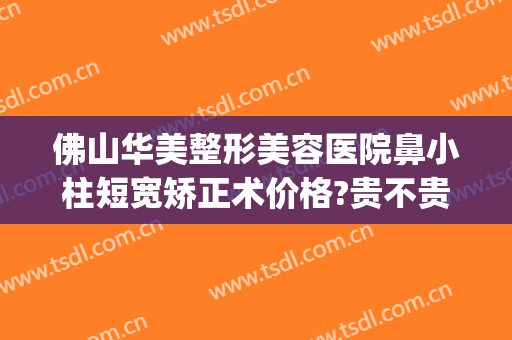 佛山华美整形美容医院鼻小柱短宽矫正术价格?贵不贵?(鼻小柱歪斜矫正多少钱)