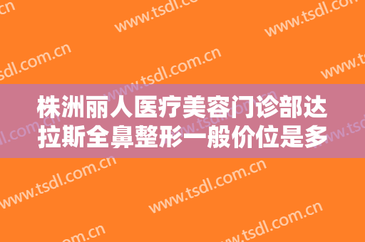 株洲丽人医疗美容门诊部达拉斯全鼻整形一般价位是多少钱?需要多久恢复?