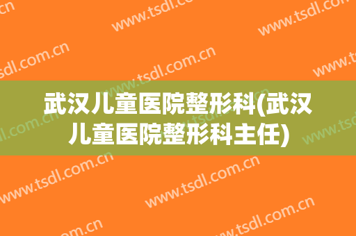 武汉儿童医院整形科(武汉儿童医院整形科主任)