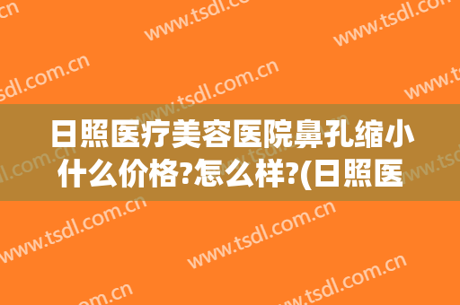 日照医疗美容医院鼻孔缩小什么价格?怎么样?(日照医美整形医院地址)