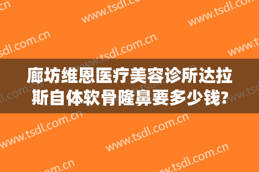 廊坊维恩医疗美容诊所达拉斯自体软骨隆鼻要多少钱?效果怎么样?(廊坊维恩整形医院)