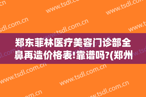 郑东菲林医疗美容门诊部全鼻再造价格表!靠谱吗?(郑州菲林整形正规吗)