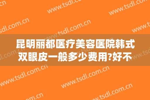昆明丽都医疗美容医院韩式双眼皮一般多少费用?好不好?(昆明割双眼皮医院)