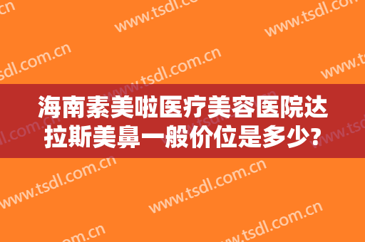海南素美啦医疗美容医院达拉斯美鼻一般价位是多少?可靠吗?