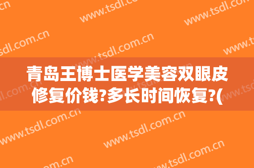 青岛王博士医学美容双眼皮修复价钱?多长时间恢复?(青岛王博士美容医院)