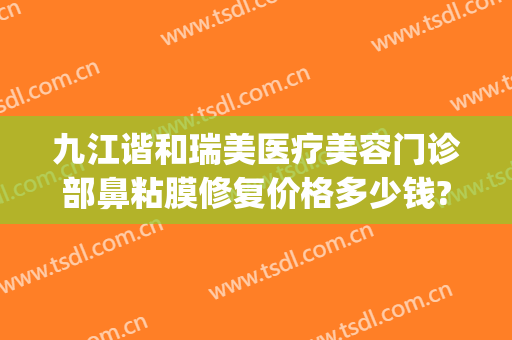 九江谐和瑞美医疗美容门诊部鼻粘膜修复价格多少钱?靠谱吗?(九江协和瑞美医院好不好)