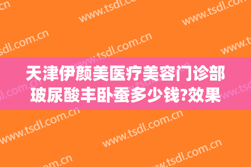天津伊颜美医疗美容门诊部玻尿酸丰卧蚕多少钱?效果怎么样?(天津伊美尔整形价格)