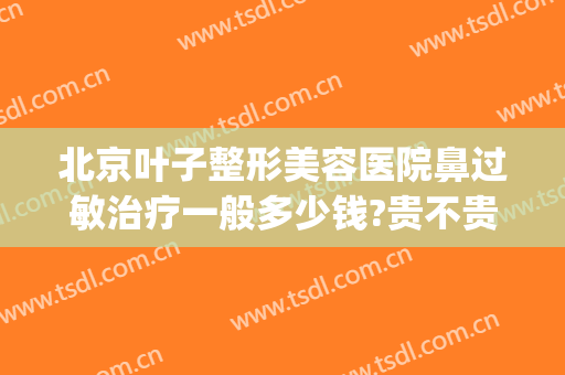 北京叶子整形美容医院鼻过敏治疗一般多少钱?贵不贵?(北京叶美人医疗美容正规吗)