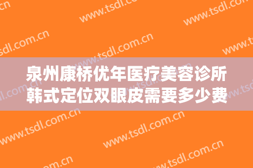 泉州康桥优年医疗美容诊所韩式定位双眼皮需要多少费用?怎么样?(泉州康桥优年整形医院好不好)