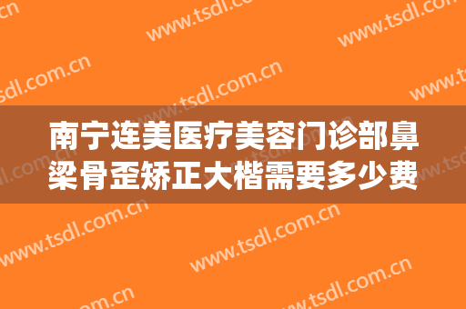 南宁连美医疗美容门诊部鼻梁骨歪矫正大楷需要多少费用?靠谱吗?(南宁连美整形医院)