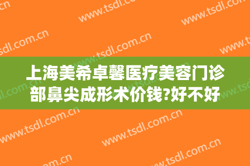上海美希卓馨医疗美容门诊部鼻尖成形术价钱?好不好?(上海美希卓馨医疗美容医院)