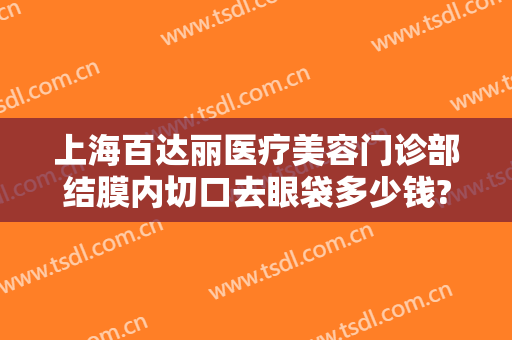 上海百达丽医疗美容门诊部结膜内切口去眼袋多少钱?多长时间恢复?