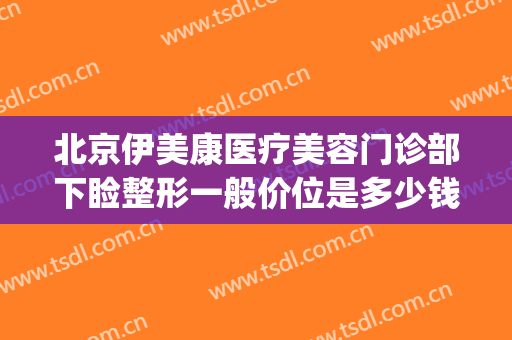 北京伊美康医疗美容门诊部下睑整形一般价位是多少钱?可靠吗?(北京伊美整形医院)