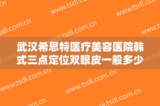 武汉希思特医疗美容医院韩式三点定位双眼皮一般多少费用?效果怎么样?