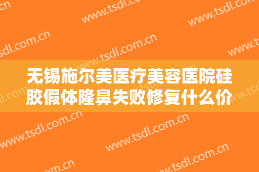 无锡施尔美医疗美容医院硅胶假体隆鼻失败修复什么价格?需要多久恢复?