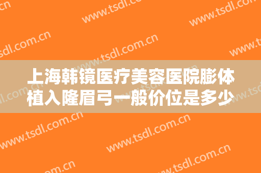 上海韩镜医疗美容医院膨体植入隆眉弓一般价位是多少?多长时间恢复?
