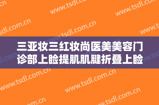 三亚妆三红妆尚医美美容门诊部上睑提肌肌腱折叠上睑下垂治疗价格表!靠谱吗?