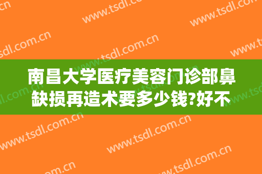 南昌大学医疗美容门诊部鼻缺损再造术要多少钱?好不好?(南昌鼻整形修复专家)