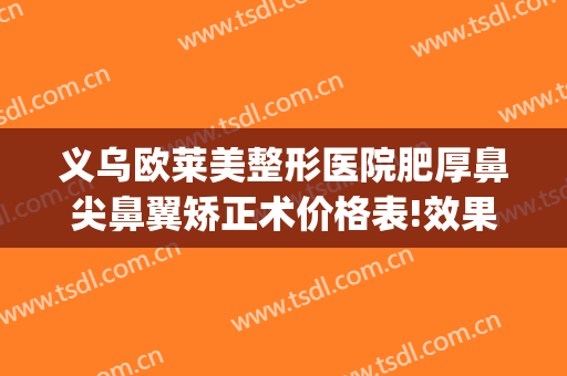 义乌欧莱美整形医院肥厚鼻尖鼻翼矫正术价格表!效果怎么样?(鼻尖矫正多少钱)