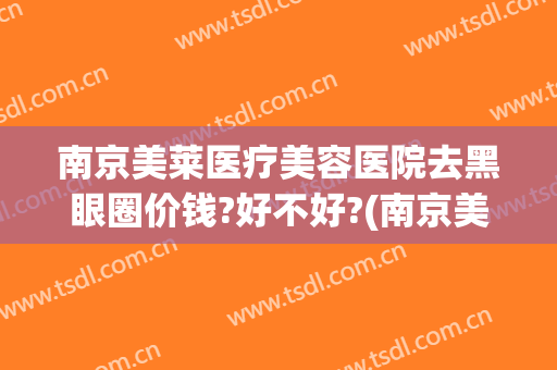 南京美莱医疗美容医院去黑眼圈价钱?好不好?(南京美莱医疗美容医院怎么样)