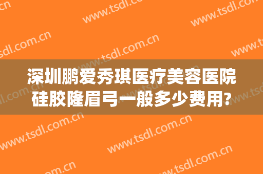 深圳鹏爱秀琪医疗美容医院硅胶隆眉弓一般多少费用?多长时间恢复?(鹏爱秀琪整形医院)