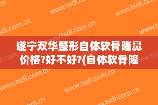 遂宁双华整形自体软骨隆鼻价格?好不好?(自体软骨隆鼻后悔经历)